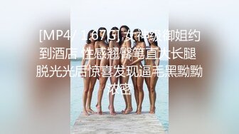 [MP4/ 1.67G] 女神级御姐约到酒店 性感翘臀笔直大长腿 脱光光后惊喜发现逼毛黑黝黝浓密