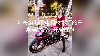 帅哥酒吧撩妹,身材很棒的白富美然后去开房打炮