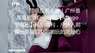 ❤️❤️顶级反差人妻！广州番禺高颜值白皙母狗【Mingo爱露出】私拍福利，户外人前露出男厕口交啪啪玩的就是心跳