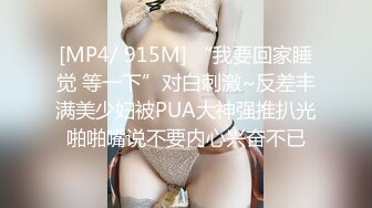 [MP4/ 915M] “我要回家睡觉 等一下”对白刺激~反差丰满美少妇被PUA大神强推扒光啪啪嘴说不要内心兴奋不已