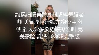 约操细腰美臀身材超棒舞蹈老师 美臀淫字淫娘尤物公用肉便器 无套多姿势爆操淫叫 完美露脸 高清1080P完整版