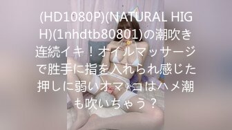 (HD1080P)(NATURAL HIGH)(1nhdtb80801)の潮吹き连続イキ！オイルマッサージで胜手に指を入れられ感じた押しに弱いオマ◎コはハメ潮も吹いちゃう？