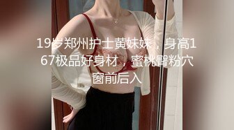 19岁郑州护士黄妹妹，身高167极品好身材，蜜桃臀粉穴窗前后入