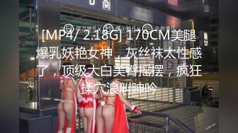 [MP4/ 2.18G] 170CM美腿爆乳妖艳女神，灰丝袜太性感了，顶级大白美臀摇摆，疯狂揉穴浪叫呻吟