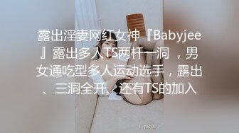 露出淫妻网红女神『Babyjee』露出多人TS两杆一洞 ，男女通吃型多人运动选手，露出、三洞全开、还有TS的加入