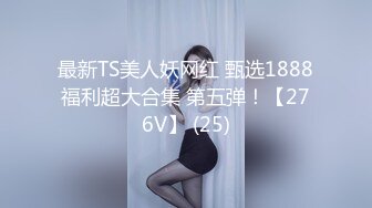 最新TS美人妖网红 甄选1888福利超大合集 第五弹！【276V】 (25)