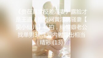 《贵在真实反差淫妻》露脸才是王道！推特网黄淫乱骚妻【吴小仙儿】私拍，绿帽癖老公找单男3P性爱内射露出相当精彩 (13)