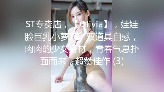 ST专卖店，【Olivia】，娃娃脸巨乳小萝莉，双道具自慰，肉肉的少女身材，青春气息扑面而来，超赞佳作 (3)