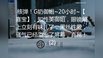 核弹！G奶御姐~20小时~【喜宝】，知性美御姐，眼镜戴上立刻有味儿了，黑丝性爱，骚气已经溢出了屏幕，真屌！ (2)