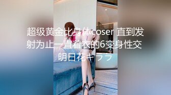 超级黄金比身体coser 直到发射为止一直着衣的6变身性交 明日花キララ