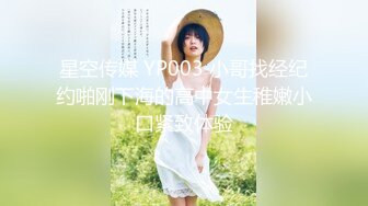 星空传媒 YP003 小哥找经纪约啪刚下海的高中女生稚嫩小口紧致体验