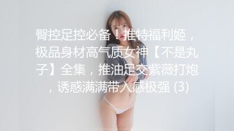 臀控足控必备！推特福利姬，极品身材高气质女神【不是丸子】全集，推油足交紫薇打炮，诱惑满满带入感极强 (3)