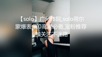 【solo】广州体院,solo荷尔蒙爆表,骚0高潮必备,宠粉推荐,加关注不迷路