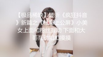 【极品稀缺】最新《疯狂抖音》新篇之《私聊上公屏》小美女上面和粉丝互动 下面和大哥互动扣扣摸摸