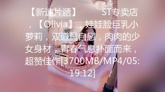 【新速片遞】 ⭐⭐⭐ST专卖店，【Olivia】，娃娃脸巨乳小萝莉，双道具自慰，肉肉的少女身材，青春气息扑面而来，超赞佳作[3700MB/MP4/05:19:12]