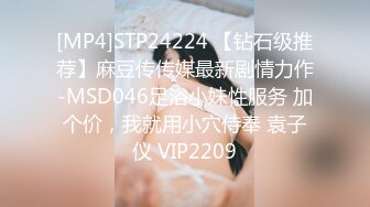 [MP4]STP24224 【钻石级推荐】麻豆传传媒最新剧情力作-MSD046足浴小妹性服务 加个价，我就用小穴侍奉 袁子仪 VIP2209