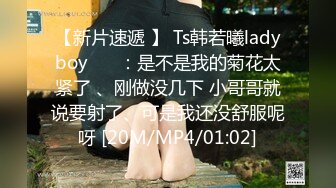 【新片速遞 】 Ts韩若曦ladyboy ❤️：是不是我的菊花太紧了 、刚做没几下 小哥哥就说要射了、可是我还没舒服呢呀 [20M/MP4/01:02]