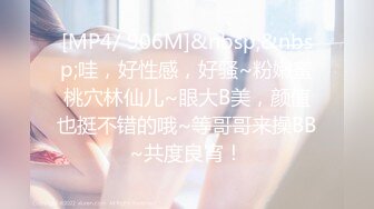 [MP4/ 906M]&nbsp;&nbsp;哇，好性感，好骚~粉嫩蜜桃穴林仙儿~眼大B美，颜值也挺不错的哦~等哥哥来操BB~共度良宵！