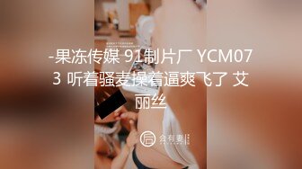 -果冻传媒 91制片厂 YCM073 听着骚麦操着逼爽飞了 艾丽丝