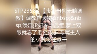 STP23983 【丧志母狗无脑调教】调教界大神&nbsp;&nbsp;浸淫少妇圈十几年 蒙上双眼就忘了老公孩子 专属主人的小贱货任意干