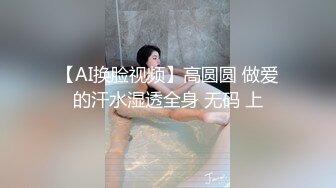 【AI换脸视频】高圆圆 做爱的汗水湿透全身 无码 上