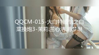 QQCM-015-大白特烦恼之白菜换炮3-茉莉.兰心洁.蒋梦琳