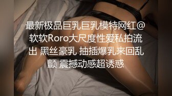 最新极品巨乳巨乳模特网红@软软Roro大尺度性爱私拍流出 黑丝豪乳 抽插爆乳来回乱颤 震撼动感超诱惑