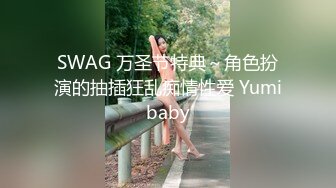 SWAG 万圣节特典～角色扮演的抽插狂乱痴情性爱 Yumibaby