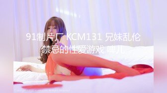 91制片厂 KCM131 兄妹乱伦禁忌的性爱游戏 啤儿