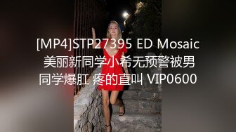 [MP4]STP27395 ED Mosaic 美丽新同学小希无预警被男同学爆肛 疼的直叫 VIP0600