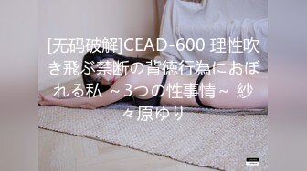 [无码破解]CEAD-600 理性吹き飛ぶ禁断の背徳行為におぼれる私 ～3つの性事情～ 紗々原ゆり