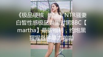 《极品硬核✅媚黑》NTR骚妻白皙性感极品崇黑讨黑BBC【martha】最新福利，约炮黑猩猩各种暴力啪啪