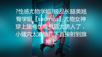 ?性感尤物学姐?极品长腿美翘臀学姐〖sadmiss〗尤物女神穿上旗袍优雅气质太诱人了，小骚穴太紧插几下直接射到旗袍上