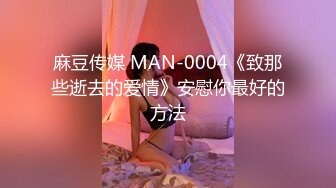 麻豆传媒 MAN-0004《致那些逝去的爱情》安慰你最好的方法