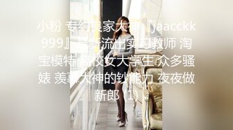 小粉 专约良家大神『jaacckk999』最新流出实习教师 淘宝模特 高校女大学生 众多骚婊 羡慕大神的钞能力 夜夜做新郎 (1)