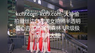 kcf9.com-kcf9.com-大神偷拍蕾丝边白裙美女拍照半透明爱心内正面露黑森林 UR级极品清纯大腿