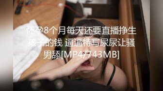 怀孕8个月每天还要直播挣生孩子的钱 逼逼特写尿尿让骚男舔[MP4/743MB]