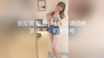 処女宮 敏感パイパン連続絶頂 専属・初美沙希