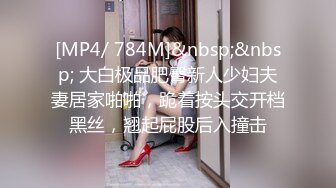 [MP4/ 784M]&nbsp;&nbsp; 大白极品肥臀新人少妇夫妻居家啪啪，跪着按头交开档黑丝，翘起屁股后入撞击