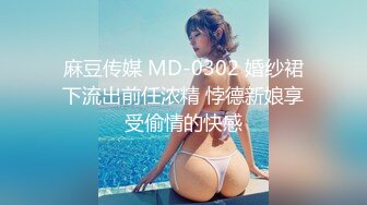 麻豆传媒 MD-0302 婚纱裙下流出前任浓精 悖德新娘享受偷情的快感