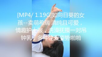 [MP4/ 1.19G]如向日葵的女孩--卖萌希瑞 清纯且可爱，情趣护士服，洗澡抚摸一对吊钟乳，多种性爱姿势啪啪