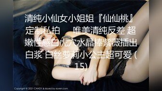 清纯小仙女小姐姐『仙仙桃』定制私拍❤️唯美清纯反差 超嫩性感白虎穴水晶棒紫薇插出白浆 白丝萝莉小公主超可爱 (15)