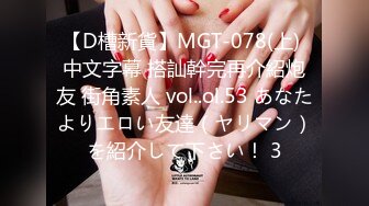 【D槽新貨】MGT-078(上) 中文字幕 搭訕幹完再介紹炮友 街角素人 vol..ol.53 あなたよりエロい友達（ヤリマン）を紹介して下さい！ 3