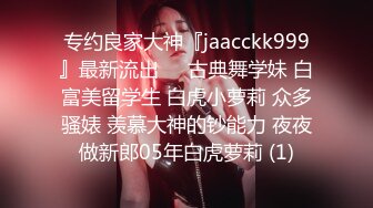 专约良家大神『jaacckk999』最新流出❤️古典舞学妹 白富美留学生 白虎小萝莉 众多骚婊 羡慕大神的钞能力 夜夜做新郎05年白虎萝莉 (1)