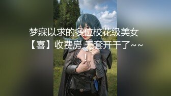 梦寐以求的多位校花级美女 【喜】收费房 无套开干了~~！