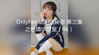 OnlyFan 姐姐的秘密 第三集之色情诊疗室（4k）