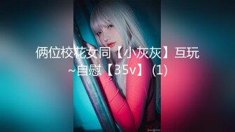 俩位校花女同【小灰灰】互玩~自慰【35v】 (1)