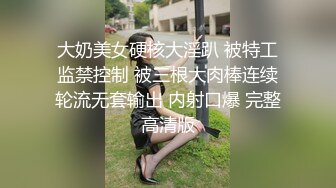 大奶美女硬核大淫趴 被特工监禁控制 被三根大肉棒连续轮流无套输出 内射口爆 完整高清版