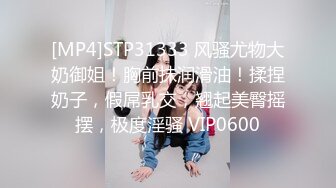 [MP4]STP31333 风骚尤物大奶御姐！胸前抹润滑油！揉捏奶子，假屌乳交，翘起美臀摇摆，极度淫骚 VIP0600