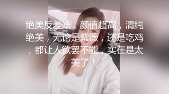 绝美反差婊，颜值超高，清纯绝美，无论是紫薇，还是吃鸡，都让人欲罢不能，实在是太美了！